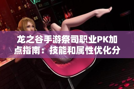 龙之谷手游祭司职业PK加点指南：技能和属性优化分析