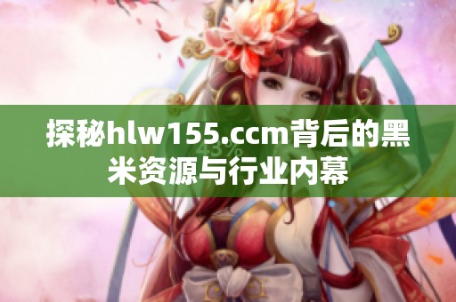 探秘hlw155.ccm背后的黑米资源与行业内幕