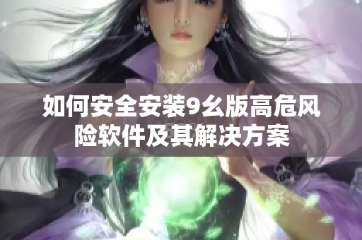 如何安全安装9幺版高危风险软件及其解决方案