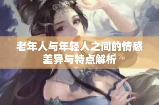老年人与年轻人之间的情感差异与特点解析