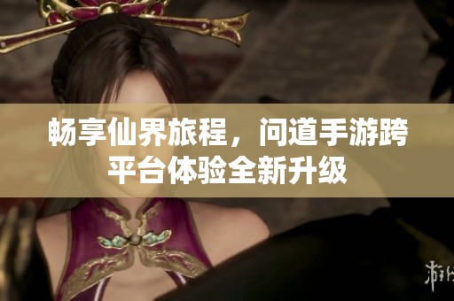 畅享仙界旅程，问道手游跨平台体验全新升级
