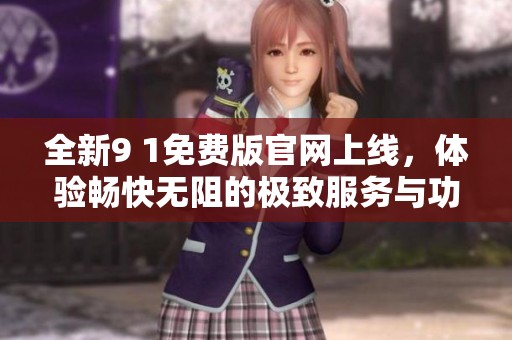 全新9 1免费版官网上线，体验畅快无阻的极致服务与功能！