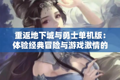 重返地下城与勇士单机版：体验经典冒险与游戏激情的怀旧之旅