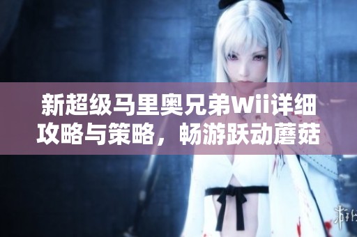 新超级马里奥兄弟Wii详细攻略与策略，畅游跃动蘑菇王国的秘籍分享