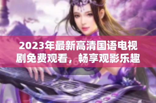 2023年最新高清国语电视剧免费观看，畅享观影乐趣