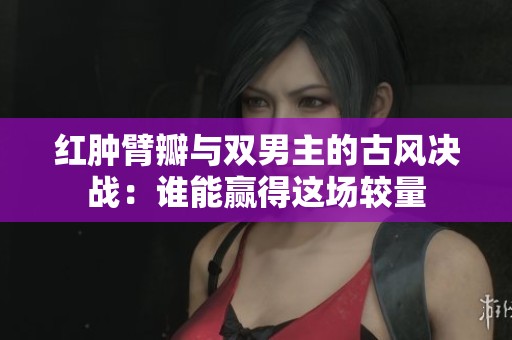 红肿臂瓣与双男主的古风决战：谁能赢得这场较量