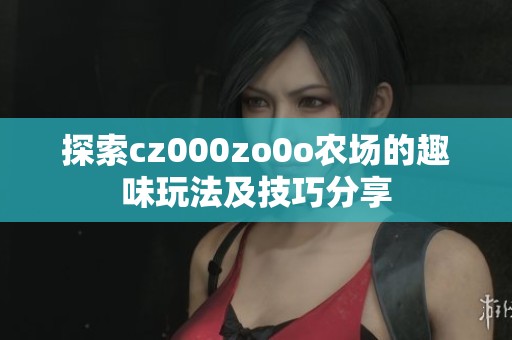 探索cz000zo0o农场的趣味玩法及技巧分享