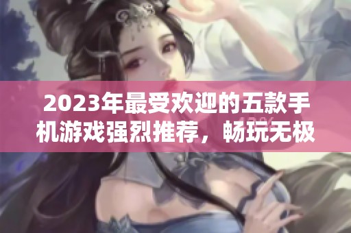 2023年最受欢迎的五款手机游戏强烈推荐，畅玩无极限