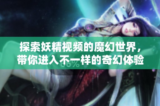 探索妖精视频的魔幻世界，带你进入不一样的奇幻体验