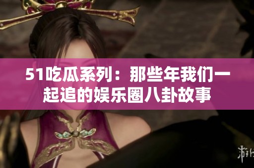 51吃瓜系列：那些年我们一起追的娱乐圈八卦故事