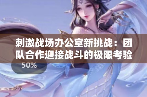 刺激战场办公室新挑战：团队合作迎接战斗的极限考验