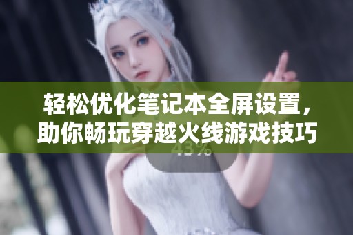 轻松优化笔记本全屏设置，助你畅玩穿越火线游戏技巧分享