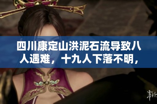 四川康定山洪泥石流导致八人遇难，十九人下落不明，灾情严峻