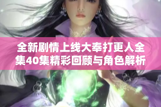 全新剧情上线大奉打更人全集40集精彩回顾与角色解析