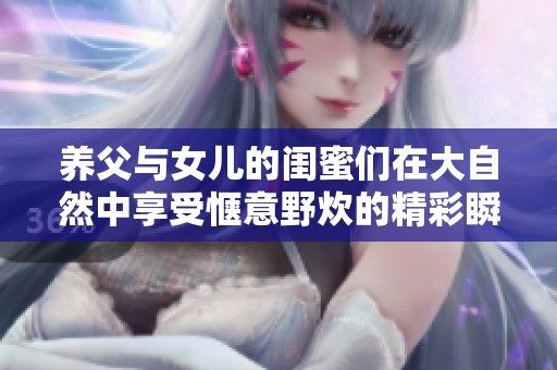 养父与女儿的闺蜜们在大自然中享受惬意野炊的精彩瞬间