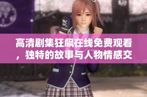 高清剧集狂飙在线免费观看，独特的故事与人物情感交织探索