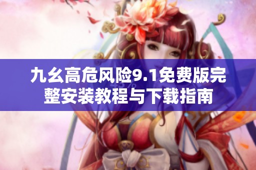 九幺高危风险9.1免费版完整安装教程与下载指南