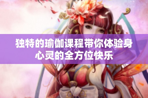 独特的瑜伽课程带你体验身心灵的全方位快乐