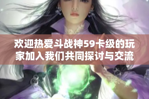 欢迎热爱斗战神59卡级的玩家加入我们共同探讨与交流