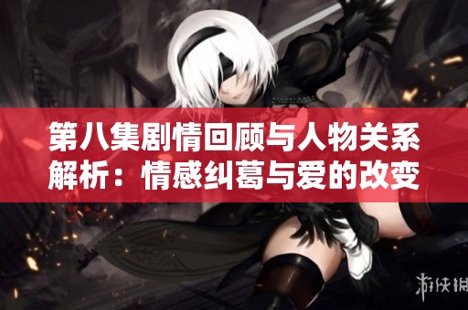 第八集剧情回顾与人物关系解析：情感纠葛与爱的改变