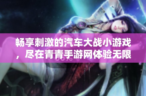 畅享刺激的汽车大战小游戏，尽在青青手游网体验无限乐趣