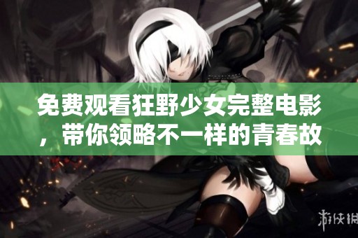 免费观看狂野少女完整电影，带你领略不一样的青春故事