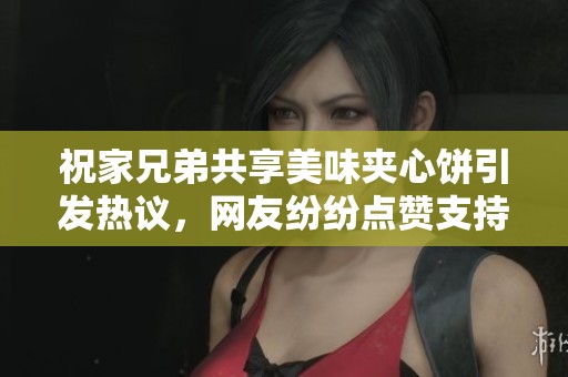 祝家兄弟共享美味夹心饼引发热议，网友纷纷点赞支持