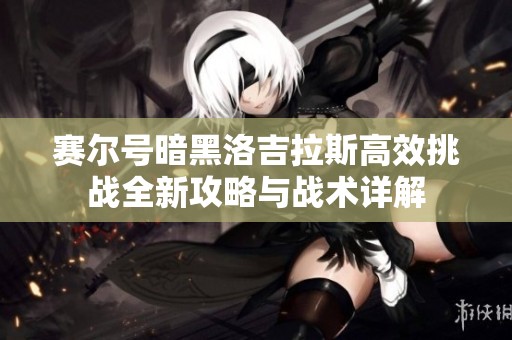 赛尔号暗黑洛吉拉斯高效挑战全新攻略与战术详解
