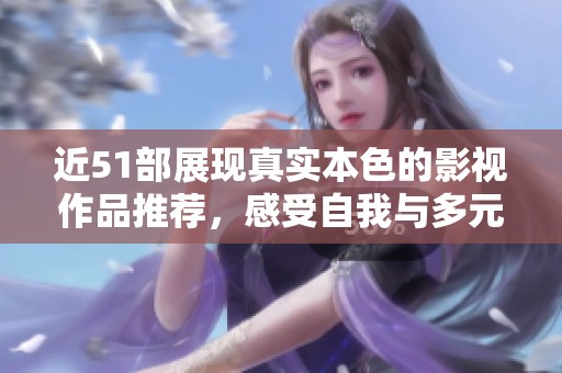 近51部展现真实本色的影视作品推荐，感受自我与多元魅力