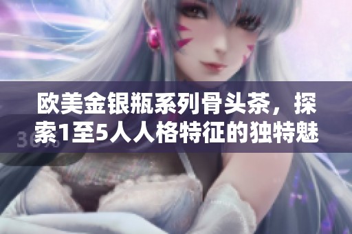 欧美金银瓶系列骨头茶，探索1至5人人格特征的独特魅力