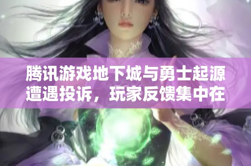 腾讯游戏地下城与勇士起源遭遇投诉，玩家反馈集中在哪些问题上