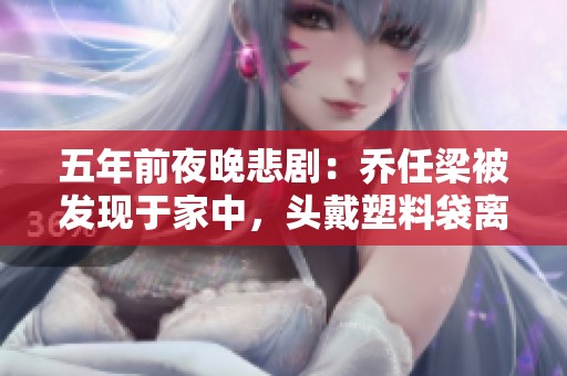 五年前夜晚悲剧：乔任梁被发现于家中，头戴塑料袋离世的真相探究