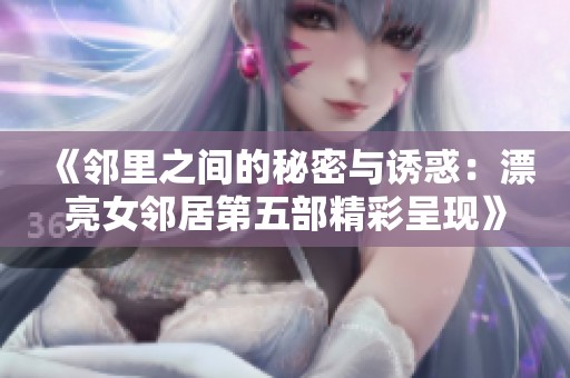 《邻里之间的秘密与诱惑：漂亮女邻居第五部精彩呈现》