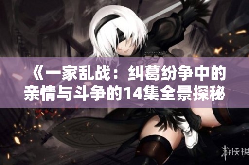 《一家乱战：纠葛纷争中的亲情与斗争的14集全景探秘》