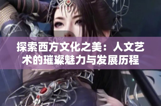 探索西方文化之美：人文艺术的璀璨魅力与发展历程