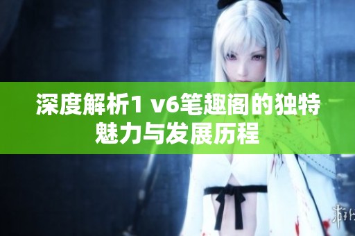深度解析1 v6笔趣阁的独特魅力与发展历程