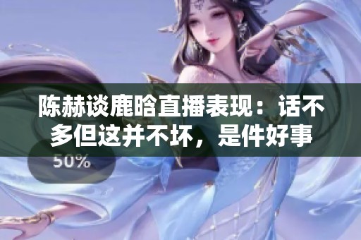 陈赫谈鹿晗直播表现：话不多但这并不坏，是件好事