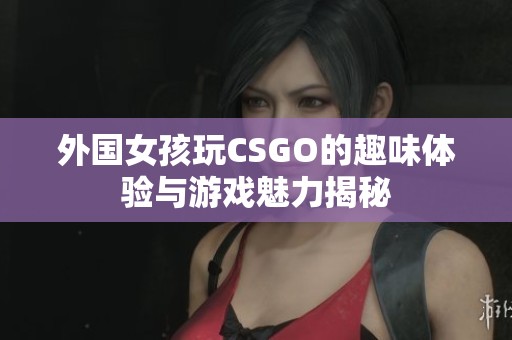 外国女孩玩CSGO的趣味体验与游戏魅力揭秘