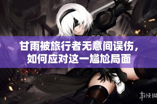 甘雨被旅行者无意间误伤，如何应对这一尴尬局面