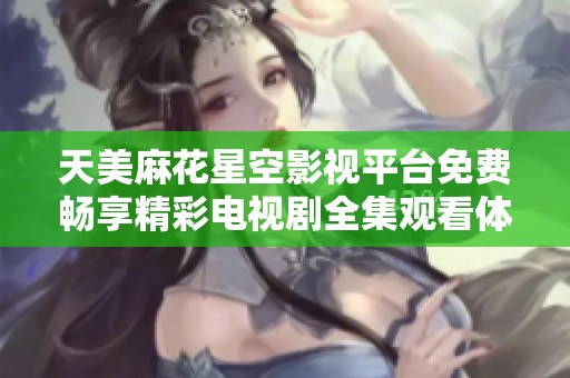 天美麻花星空影视平台免费畅享精彩电视剧全集观看体验