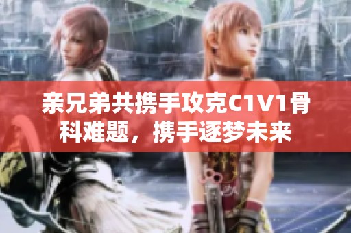 亲兄弟共携手攻克C1V1骨科难题，携手逐梦未来