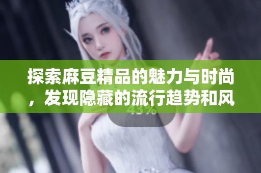 探索麻豆精品的魅力与时尚，发现隐藏的流行趋势和风格元素