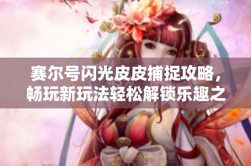赛尔号闪光皮皮捕捉攻略，畅玩新玩法轻松解锁乐趣之旅