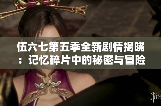 伍六七第五季全新剧情揭晓：记忆碎片中的秘密与冒险