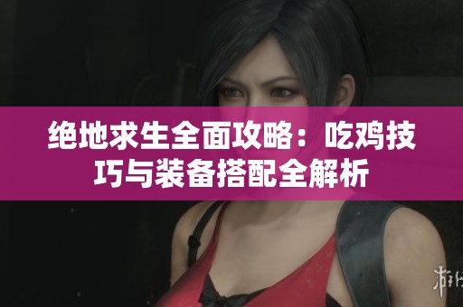 绝地求生全面攻略：吃鸡技巧与装备搭配全解析