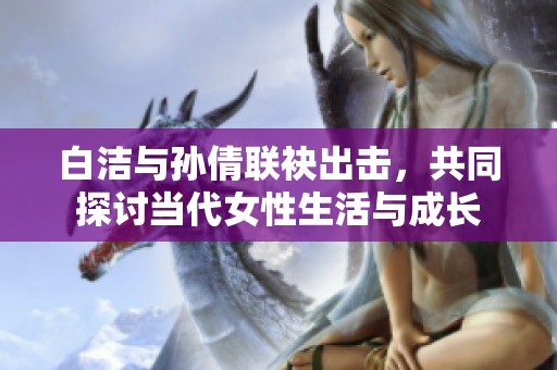 白洁与孙倩联袂出击，共同探讨当代女性生活与成长