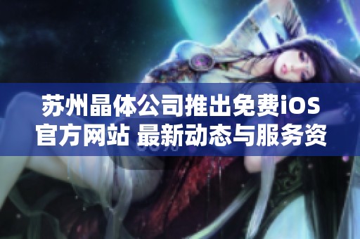 苏州晶体公司推出免费iOS官方网站 最新动态与服务资讯一览