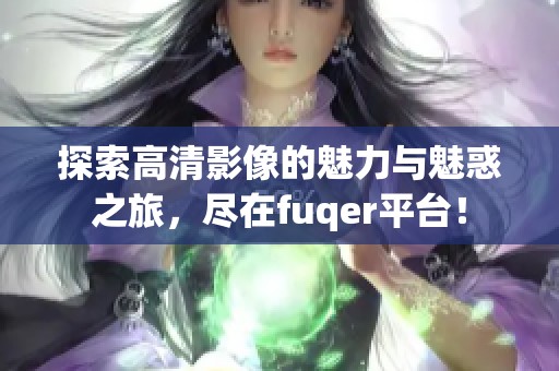 探索高清影像的魅力与魅惑之旅，尽在fuqer平台！