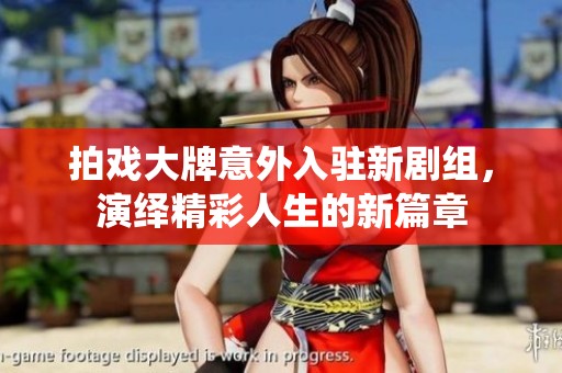 拍戏大牌意外入驻新剧组，演绎精彩人生的新篇章