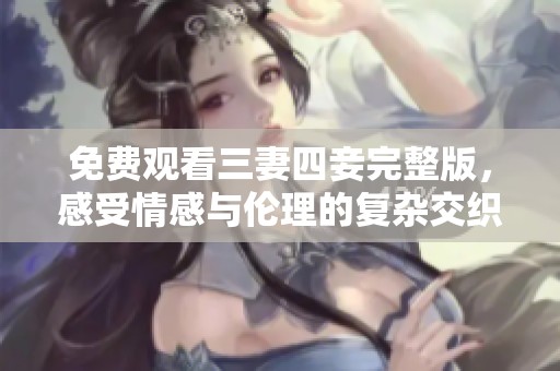 免费观看三妻四妾完整版，感受情感与伦理的复杂交织